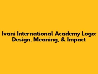 Ivani International Academy Logo: Design, Meaning, & Impact
