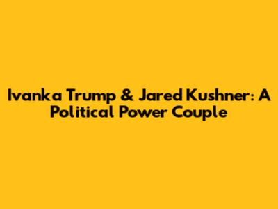 Ivanka Trump & Jared Kushner: A Political Power Couple