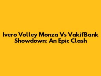 Ivero Volley Monza Vs VakifBank Showdown: An Epic Clash