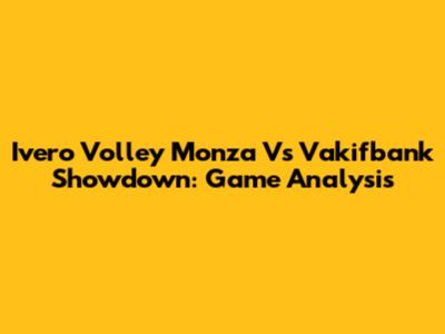 Ivero Volley Monza Vs Vakifbank Showdown: Game Analysis