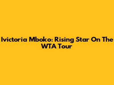 Ivictoria Mboko: Rising Star On The WTA Tour