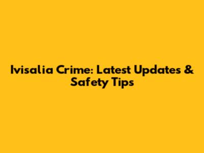 Ivisalia Crime: Latest Updates & Safety Tips