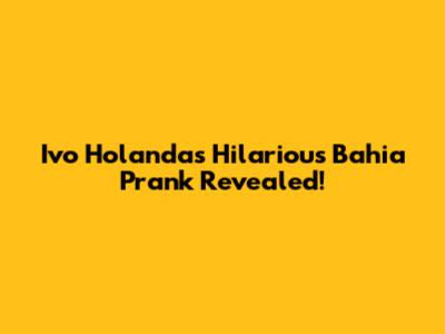 Ivo Holanda's Hilarious Bahia Prank Revealed!