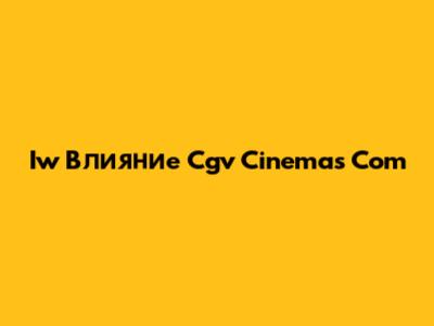 Iw Влияние Cgv Cinemas Com