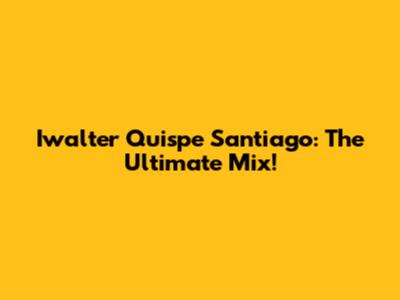 Iwalter Quispe Santiago: The Ultimate Mix!