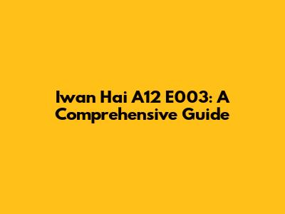 Iwan Hai A12 E003: A Comprehensive Guide