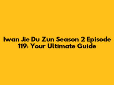 Iwan Jie Du Zun Season 2 Episode 119: Your Ultimate Guide