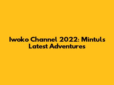 Iwoko Channel 2022: Mintul's Latest Adventures