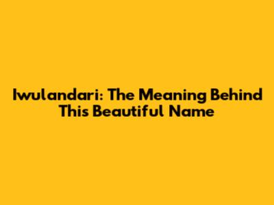 Iwulandari: The Meaning Behind This Beautiful Name
