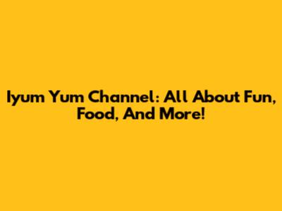 Iyum Yum Channel: All About Fun, Food, And More!