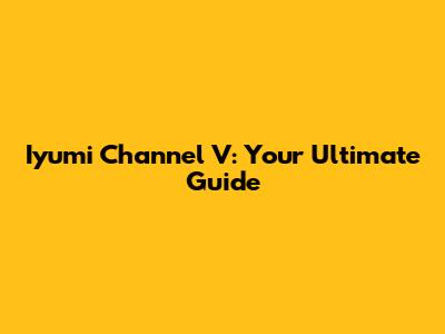 Iyumi Channel V: Your Ultimate Guide