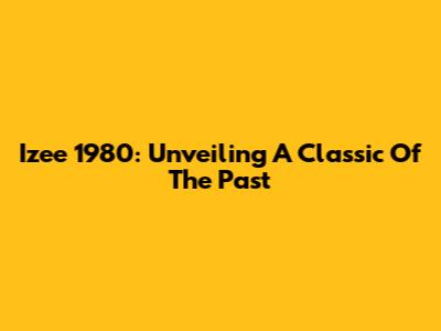Izee 1980: Unveiling A Classic Of The Past