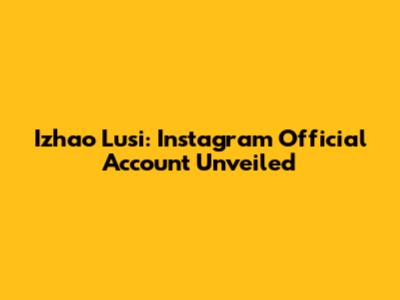 Izhao Lusi: Instagram Official Account Unveiled