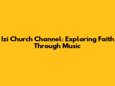 Izi Church Channel: Exploring Faith Through Music