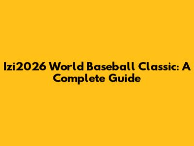 Izi2026 World Baseball Classic: A Complete Guide