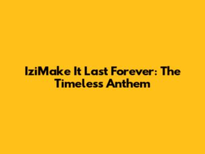 IziMake It Last Forever: The Timeless Anthem