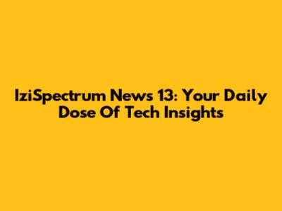 IziSpectrum News 13: Your Daily Dose Of Tech Insights