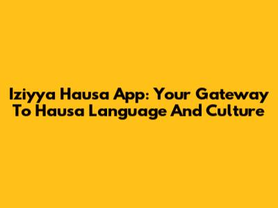 Iziyya Hausa App: Your Gateway To Hausa Language And Culture
