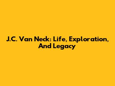 J.C. Van Neck: Life, Exploration, And Legacy