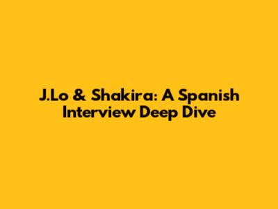 J.Lo & Shakira: A Spanish Interview Deep Dive