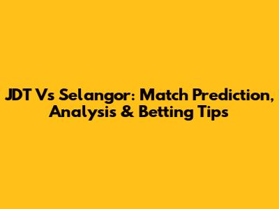 JDT Vs Selangor: Match Prediction, Analysis & Betting Tips