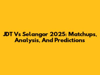 JDT Vs Selangor 2025: Matchups, Analysis, And Predictions