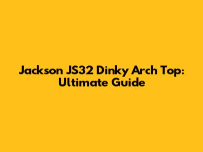 Jackson JS32 Dinky Arch Top: Ultimate Guide
