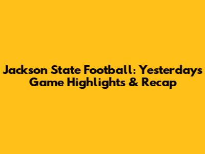 Jackson State Football: Yesterday's Game Highlights & Recap