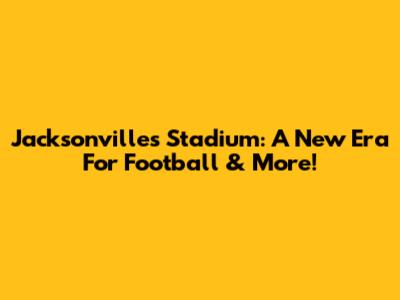 Jacksonville's Stadium: A New Era For Football & More!