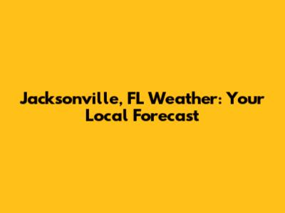 Jacksonville, FL Weather: Your Local Forecast