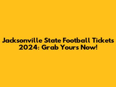 Jacksonville State Football Tickets 2024: Grab Yours Now!