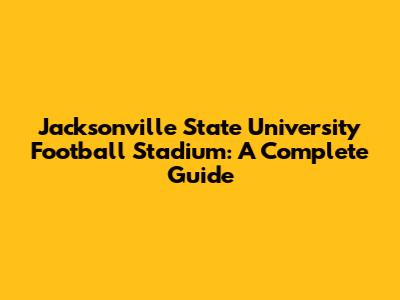 Jacksonville State University Football Stadium: A Complete Guide