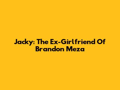 Jacky: The Ex-Girlfriend Of Brandon Meza