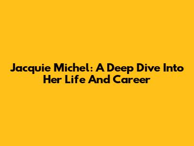 Jacquie Michel: A Deep Dive Into Her Life And Career