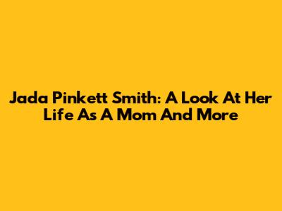 Jada Pinkett Smith: A Look At Her Life As A Mom And More