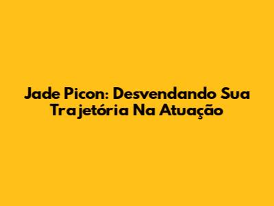 Jade Picon: Desvendando Sua Trajetória Na Atuação