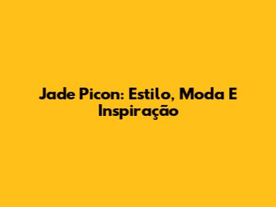 Jade Picon: Estilo, Moda E Inspiração