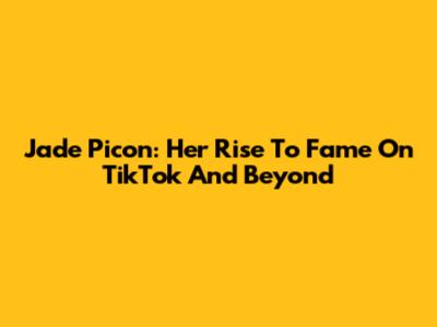 Jade Picon: Her Rise To Fame On TikTok And Beyond
