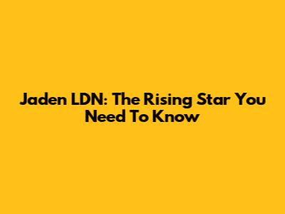 Jaden LDN: The Rising Star You Need To Know