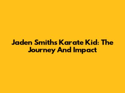 Jaden Smith's Karate Kid: The Journey And Impact