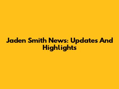 Jaden Smith News: Updates And Highlights