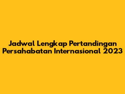 Jadwal Lengkap Pertandingan Persahabatan Internasional 2023