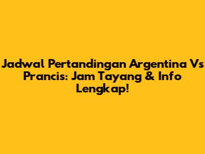 Jadwal Pertandingan Argentina Vs Prancis: Jam Tayang & Info Lengkap!