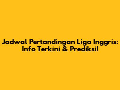 Jadwal Pertandingan Liga Inggris: Info Terkini & Prediksi!