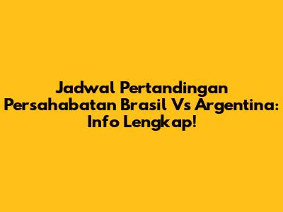 Jadwal Pertandingan Persahabatan Brasil Vs Argentina: Info Lengkap!