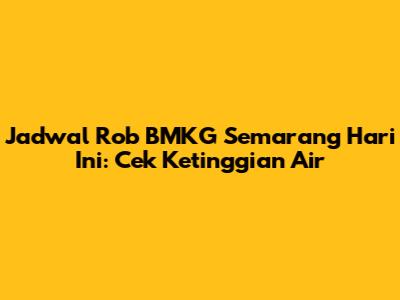 Jadwal Rob BMKG Semarang Hari Ini: Cek Ketinggian Air