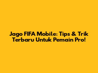 Jago FIFA Mobile: Tips & Trik Terbaru Untuk Pemain Pro!