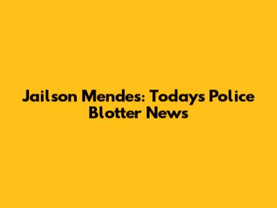 Jailson Mendes: Today's Police Blotter News