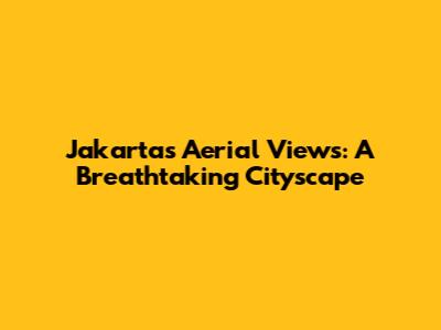 Jakarta's Aerial Views: A Breathtaking Cityscape