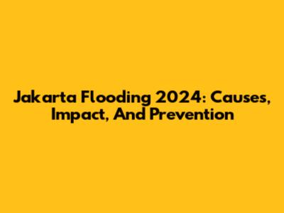 Jakarta Flooding 2024: Causes, Impact, And Prevention